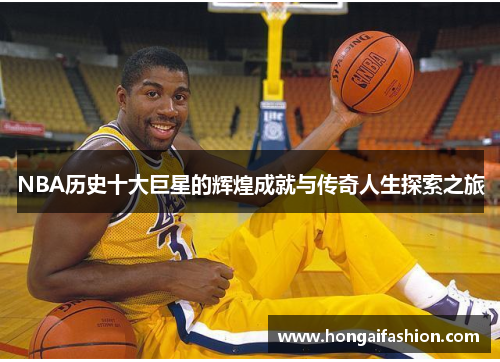 NBA历史十大巨星的辉煌成就与传奇人生探索之旅