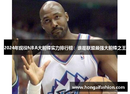 2024年现役NBA大前锋实力排行榜：谁是联盟最强大前锋之王